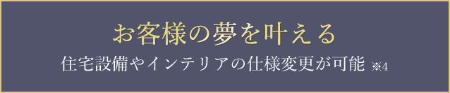 お客様の夢を叶える住宅設備やインテリアの仕様変更が可能※4