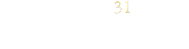 都心まで直通31分※１ 家族との時間を大切にしたくなる  緑あふれる街に暮らす