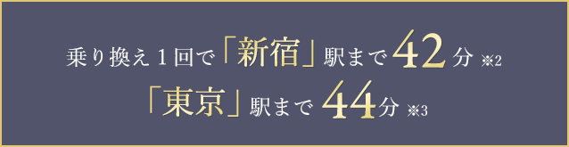 乗り換え１回で「新宿」駅まで42分 ※2 「東京」駅まで44分 ※3