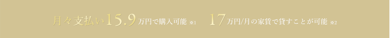 月々支払い15.9万円で購入可能 ※1 17万円/月の家賃で貸すことが可能 ※2 