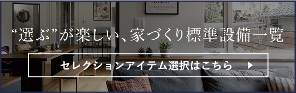 “選ぶ”が楽しい、家づくり標準設備一覧 セレクションアイテム選択はこちら