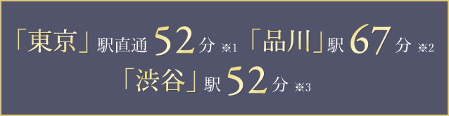 「東京」駅直通52分※1 「品川」駅67分※2 「渋谷」駅52分※3