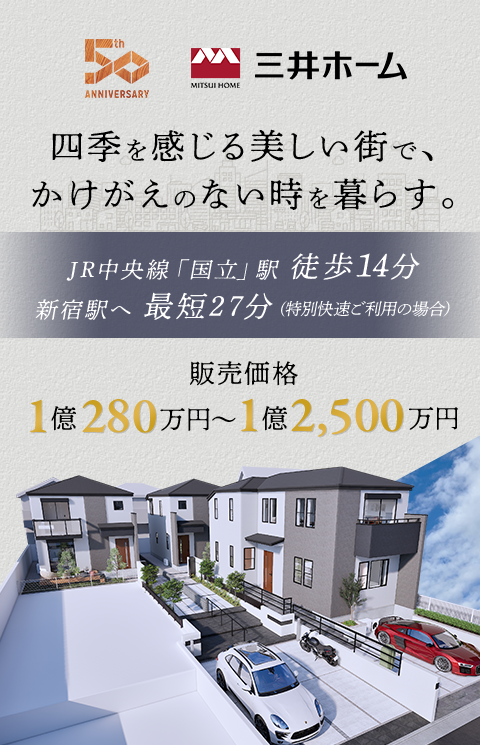 四季を感じる美しい街で、かけがえのない時を暮らす。 JR中央線「国立」駅 徒歩14分 新宿駅へ 最短27分 (特別快速ご利用の場合) 販売価格 1億280万円~1億2,500万円