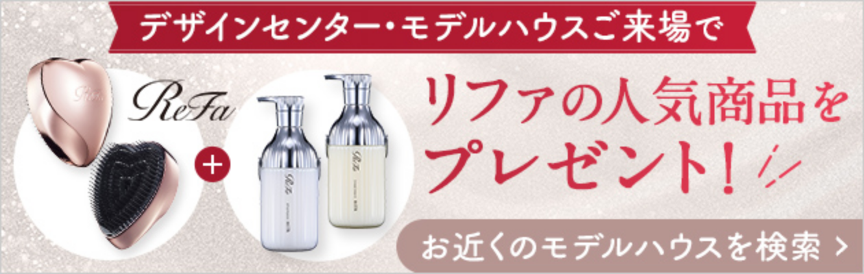 デザインセンター・モデルハウスご来場でリファの人気商品をプレゼント！