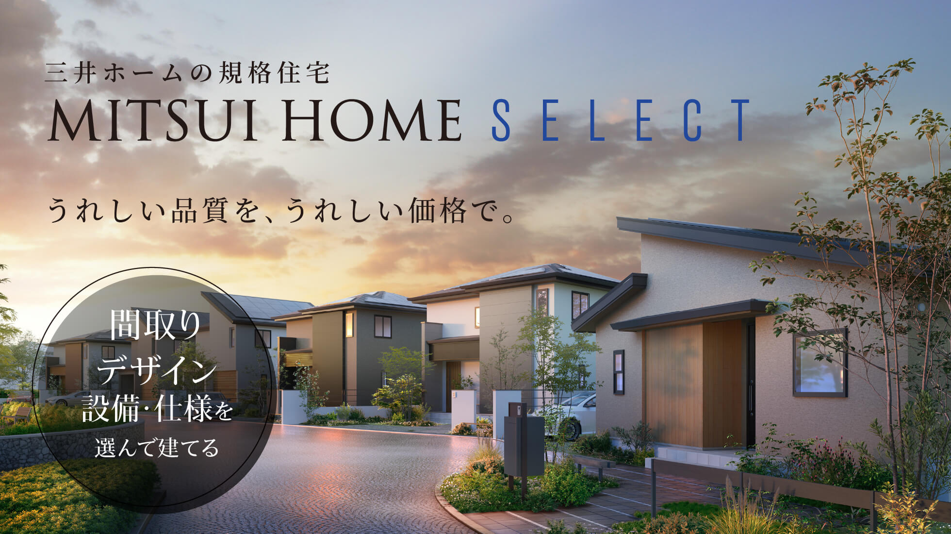 三井ホームの規格住宅 MITSUI HOME SELECT うれしい品質を､うれしい価格で｡ 間取り デザイン 設備・仕様を選んで建てる