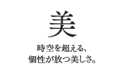 美　時空を超える、個性が放つ美しさ。