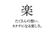 楽　たくさんの想い、カタチになる楽しさ。