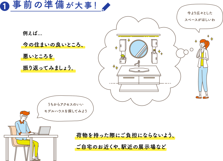 ?事前の準備が大事！例えば...今の住まいの良いところ、悪いところを振り返ってみましょう。荷物を持った際にご負担にならないよう、ご自宅のお近くや、駅近の展示場など