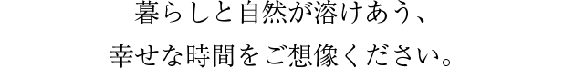 暮らしと自然が溶けあう、幸せな時間をご想像ください。