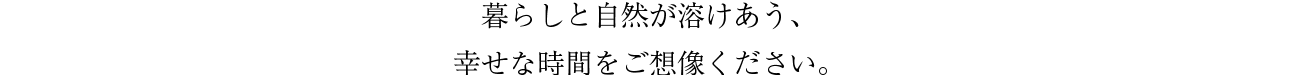 暮らしと自然が溶けあう、幸せな時間をご想像ください。