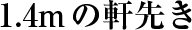 1.4mの軒先き