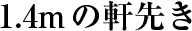 1.4mの軒先き