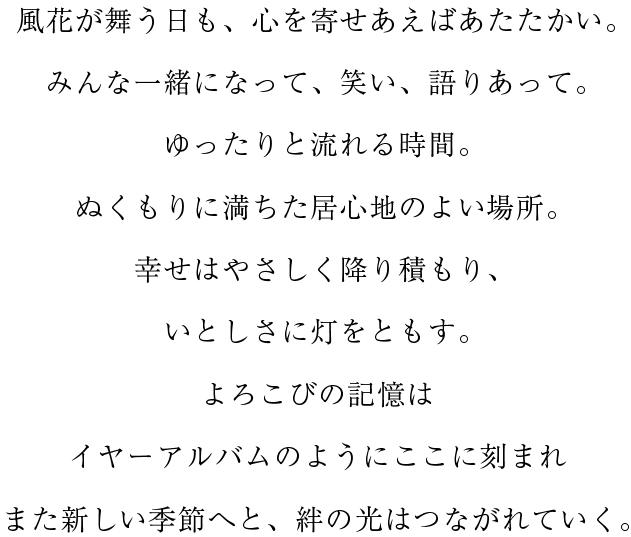 風花が舞う日も、心を寄せあえばあたたかい。みんな一緒になって、笑い、語りあって。ゆったりと流れる時間。ぬくもりに満ちた居心地のよい場所。