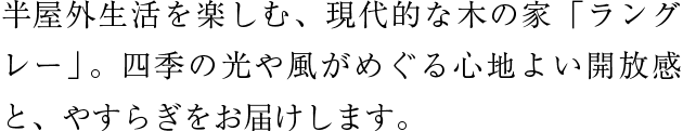 半屋外生活を楽しむ、現代的な木の家「ラングレー」。四季の光や風がめぐる心地よい開放感と、やすらぎをお届けします。
