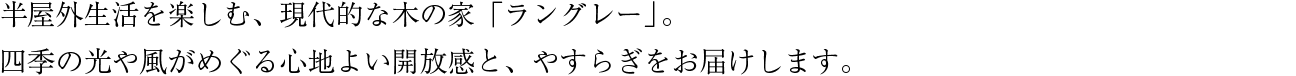 半屋外生活を楽しむ、現代的な木の家「ラングレー」。四季の光や風がめぐる心地よい開放感と、やすらぎをお届けします。