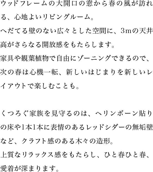 ウッドフレームの大開口の窓から春の風が訪れる、心地よいリビングルーム。へだてる壁のない広々とした空間に、3ｍの天井高がさらなる開放感をもたらします。