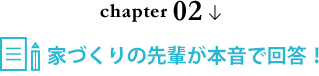chapter 02 家づくりの先輩が本音で回答！