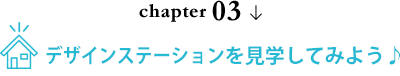 chapter 03 デザインステーションを見学してみよう♪