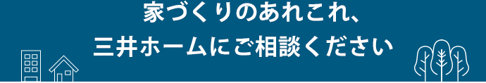 家づくりのあれこれ、三井ホームにご相談ください