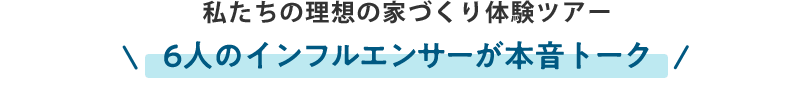 私たちの理想の家づくり体験ツアー6人のインフルエンサーが本音トーク