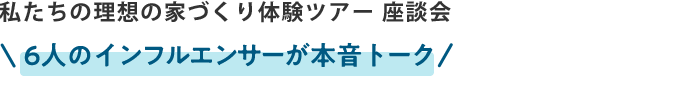 私たちの理想の家づくり体験ツアー6人のインフルエンサーが本音トーク