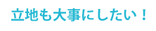 立地も大事にしたい！