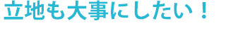 立地も大事にしたい！