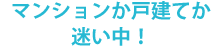 マンションか戸建てか迷い中！