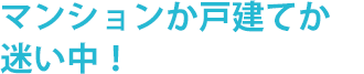 マンションか戸建てか迷い中！