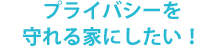 プライバシーを守れる家にしたい！