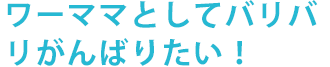 ワーママとしてバリバリがんばりたい！