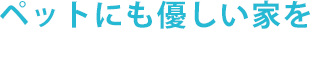 ペットにも優しい家を