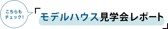 こちらもチェック！「モデルハウス見学会レポート」