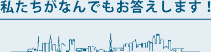 私たちがなんでもお答えします！