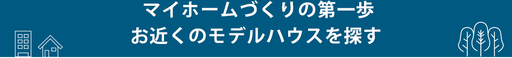 マイホームづくりの第一歩お近くのモデルハウスを探す