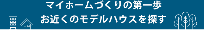 マイホームづくりの第一歩お近くのモデルハウスを探す