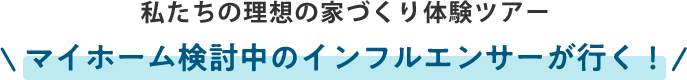 私たちの理想の家づくり体験ツアー マイホーム検討中のインフルエンサーが行く！