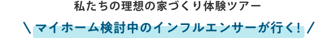 私たちの理想の家づくり体験ツアー マイホーム検討中のインフルエンサーが行く！