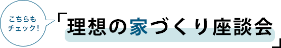 こちらもチェック！「理想の家づくり座談会」