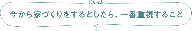 今から家づくりをするとしたら、一番重視すること