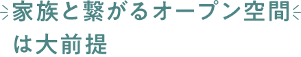 家族と繋がるオープン空間は大前提