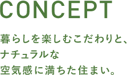 CONCEPT 暮らしを楽しむこだわりと、ナチュラルな空気感に満ちた住まい。