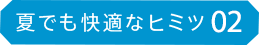 夏でも快適なヒミツ02