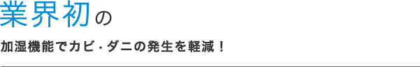 業界初の加湿機能でカビ·ダニの発生を軽減！