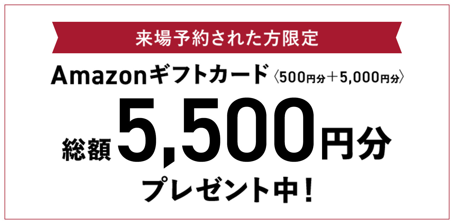 来場予約された方限定　Amazonギフトカード 総額5,500円分プレゼント中！