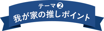 テーマ2 我が家の推しポイント