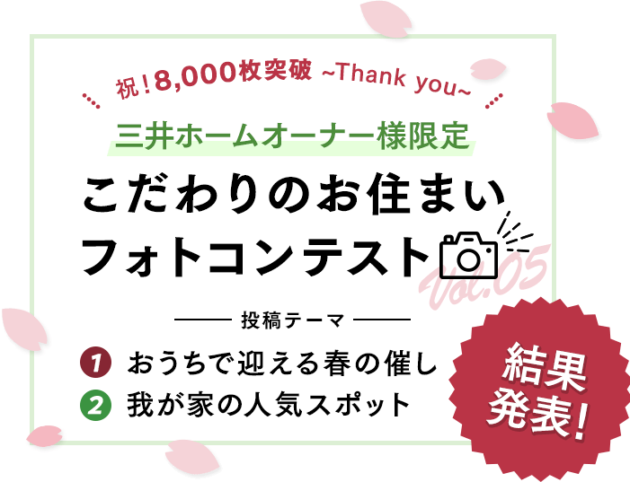 祝！8,000枚突破 ~Thank you~ 三井ホームオーナー様限定 こだわりのお住まいフォトコンテスト Vol.05 投稿テーマ 1おうちで迎える春の催し 2我が家の人気スポット 結果発表!