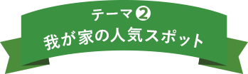 テーマ2 我が家の人気スポット