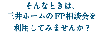 そんなときは、三井ホームのFP相談会を利用してみませんか？