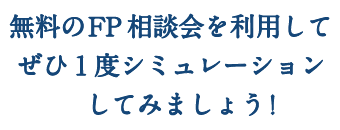 “無料のFP相談会を利用してぜひ1度シミュレーションしてみましょう！